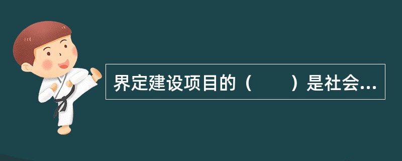 界定建设项目的（　　）是社会评价的基础和前提，应根据建设项目的具体特点及当地的社会经济情况，对社会影响区域范围及对象（目标群体和机构）进行界定。