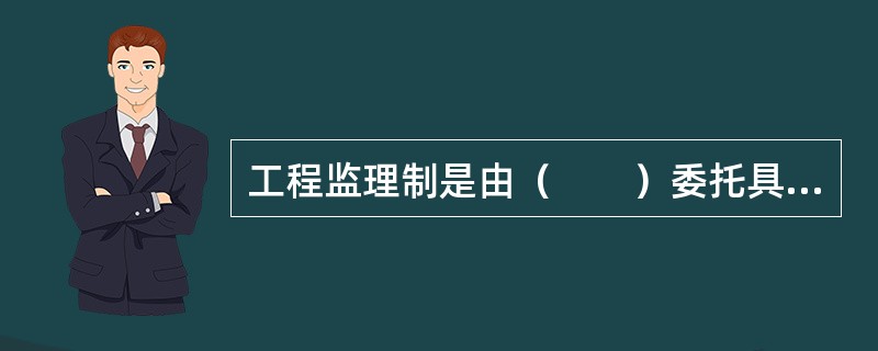 工程监理制是由（　　）委托具备相应资质条件的工程监理机构进行工程监理的一种工程管理制度。