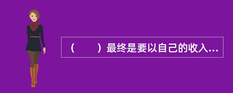（　　）最终是要以自己的收入来偿还的。