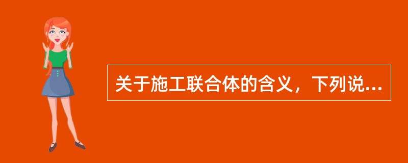 关于施工联合体的含义，下列说法正确的有（　　）。