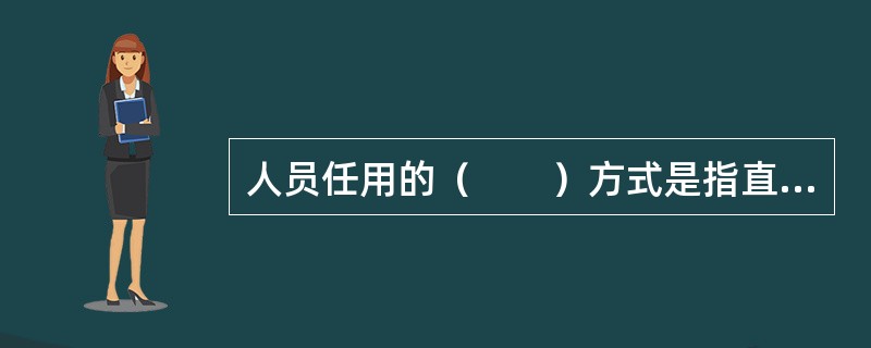 人员任用的（　　）方式是指直接确定和任用适当的人选。