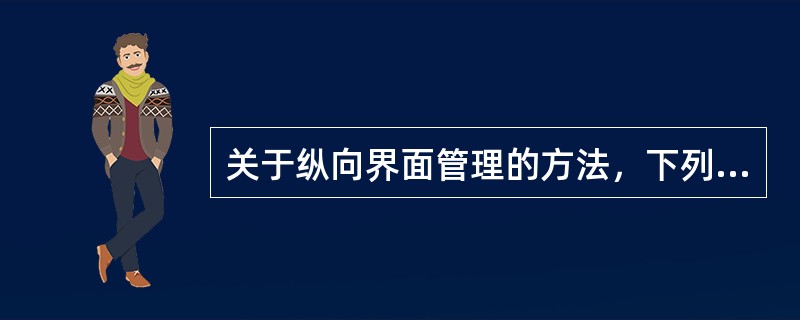 关于纵向界面管理的方法，下列论述正确的有（　　）。