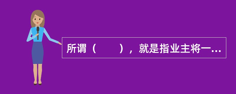 所谓（　　），就是指业主将一个建设项目的所有工程设计任务一次性全部委托给一个工程设计单位或由几个单位组成的联合体。