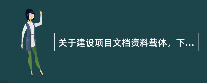 关于建设项目文档资料载体，下列说法错误的是（　　）。