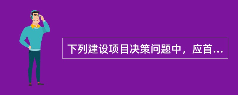 下列建设项目决策问题中，应首先研究确定的是建设项目（　　）。[2009年真题]