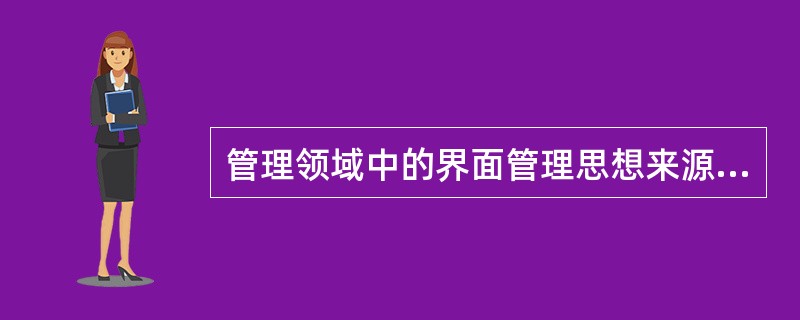 管理领域中的界面管理思想来源于工程技术领域的（　　）。