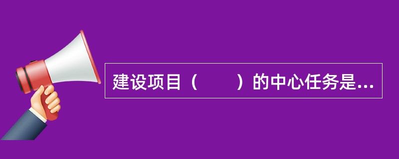 建设项目（　　）的中心任务是对建设项目进行科学论证和决策，项目的成立与否、规模大小、使用功能、产品的市场前景、资金来源和利用方式、技术与设备选择等重大问题。