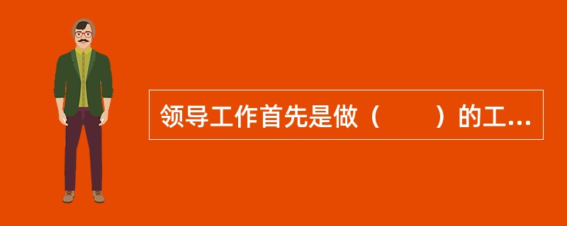 领导工作首先是做（　　）的工作。