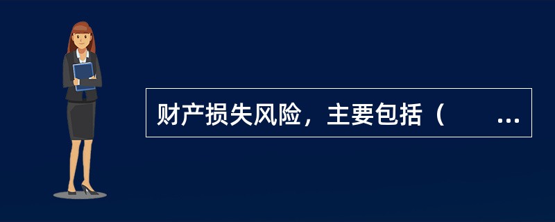 财产损失风险，主要包括（　　）。