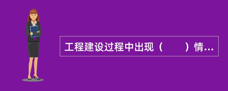 工程建设过程中出现（　　）情况的，建设单位应及时报告上级主管部门。