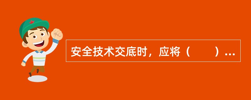 安全技术交底时，应将（　　）等向工班长进行详细交底。