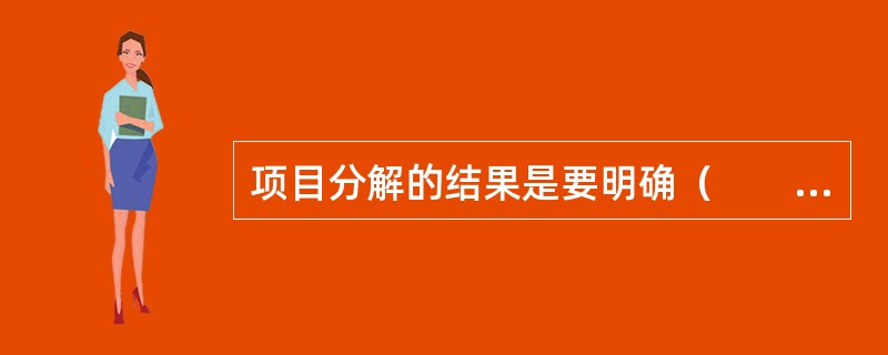 项目分解的结果是要明确（　　）。