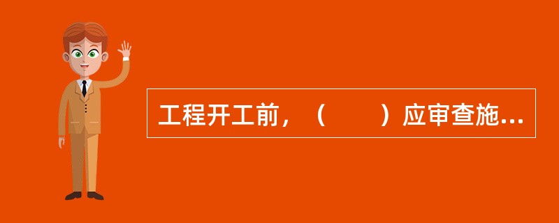 工程开工前，（　　）应审查施工单位报送的施工组织设计、专项施工方案。