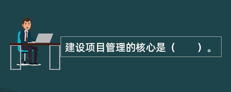 建设项目管理的核心是（　　）。