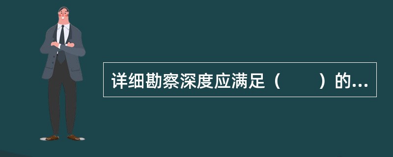 详细勘察深度应满足（　　）的要求。