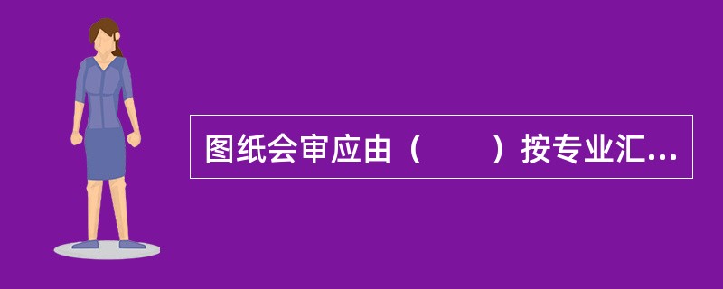 图纸会审应由（　　）按专业汇总、整理形成会议纪要。