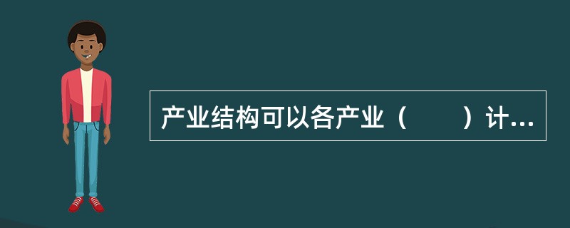 产业结构可以各产业（　　）计算，反映各产业在国内生产总值中所占份额大小。