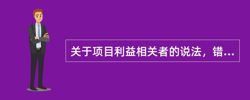 关于项目利益相关者的说法，错误的是（　　）。[2010年真题]