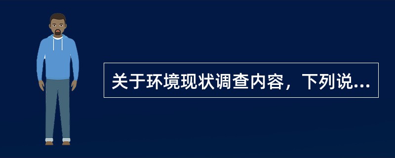 关于环境现状调查内容，下列说法错误的是（　　）。