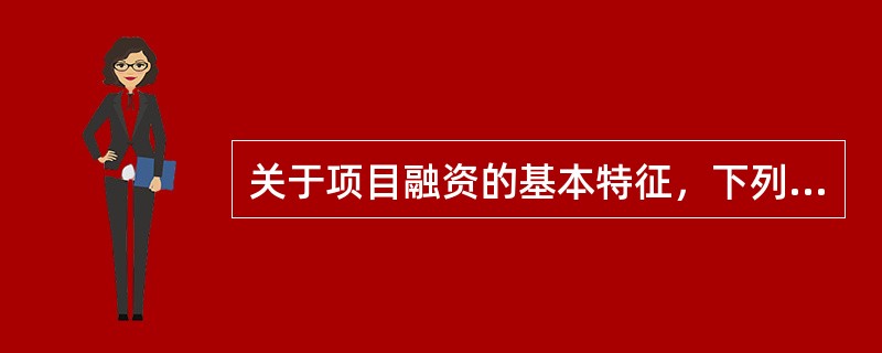 关于项目融资的基本特征，下列说法正确的有（　　）。