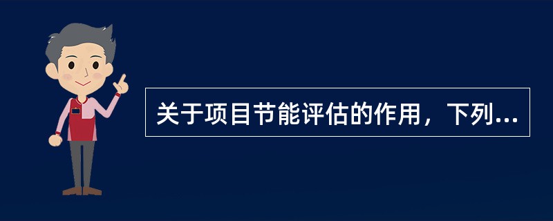 关于项目节能评估的作用，下列叙述正确的有（　　）。