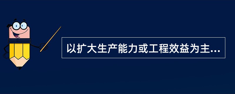 以扩大生产能力或工程效益为主要目的的工程建设及相关工作的投资为（　　）。