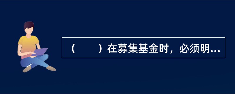 （　　）在募集基金时，必须明确基金的最低募集份额总额。