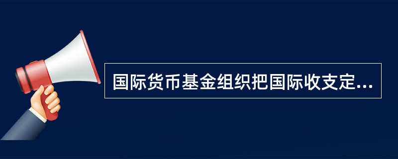 国际货币基金组织把国际收支定义为（　　）。