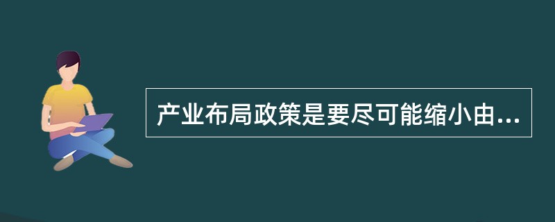 产业布局政策是要尽可能缩小由于各区域间（　　）所引起的各区域间经济发展水平的差距。