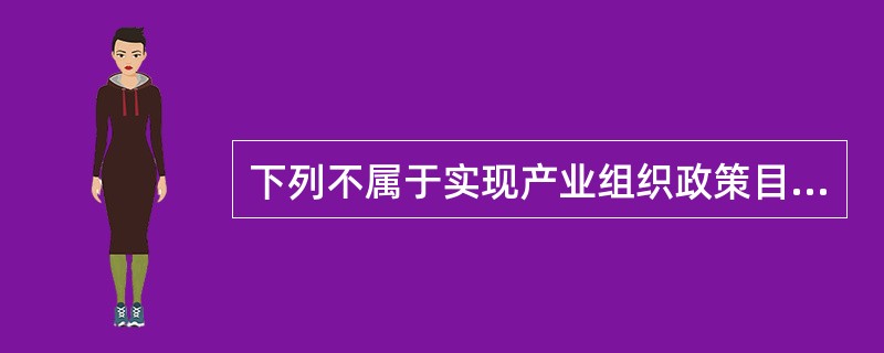 下列不属于实现产业组织政策目标手段的是（　　）。