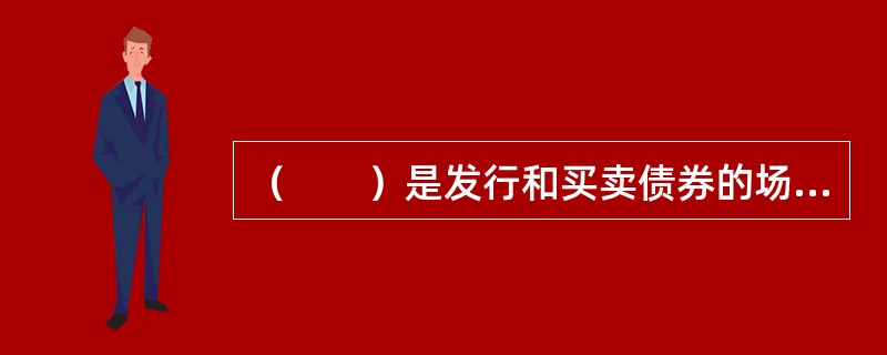 （　　）是发行和买卖债券的场所，它是资本市场的一个重要组成部分。