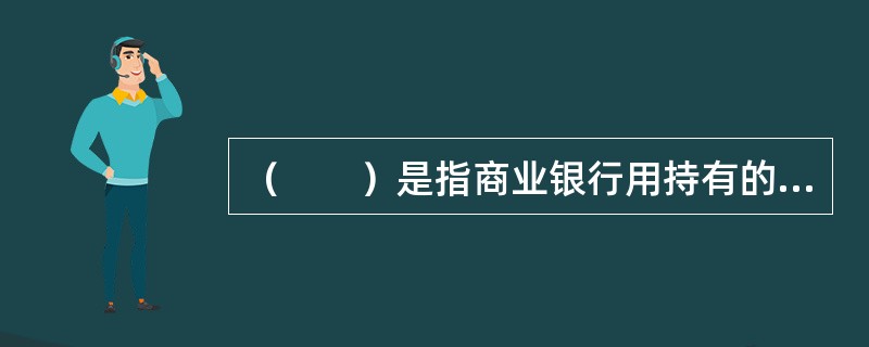 （　　）是指商业银行用持有的未到期票据向中央银行融资。