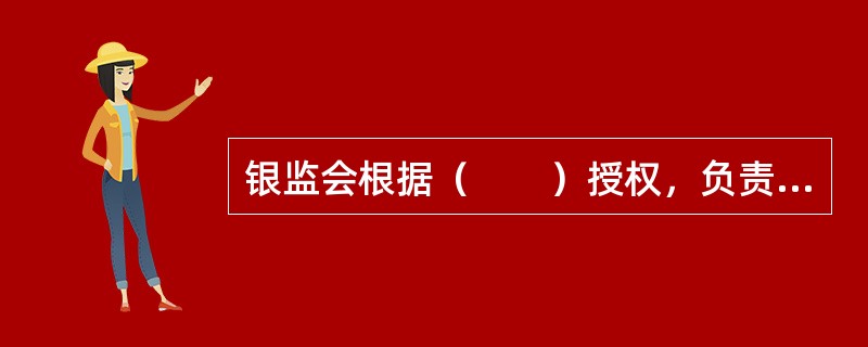 银监会根据（　　）授权，负责对全国银行业金融机构及其业务活动监督管理的工作。