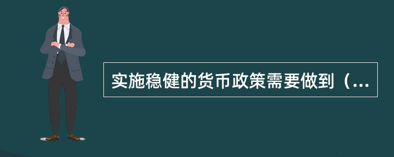 实施稳健的货币政策需要做到（　　）。