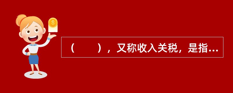 （　　），又称收入关税，是指以增加国家财政收入为主要目的而征收的关税。