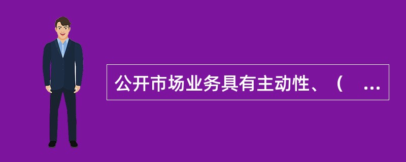 公开市场业务具有主动性、（　　）、时效性强的特点。