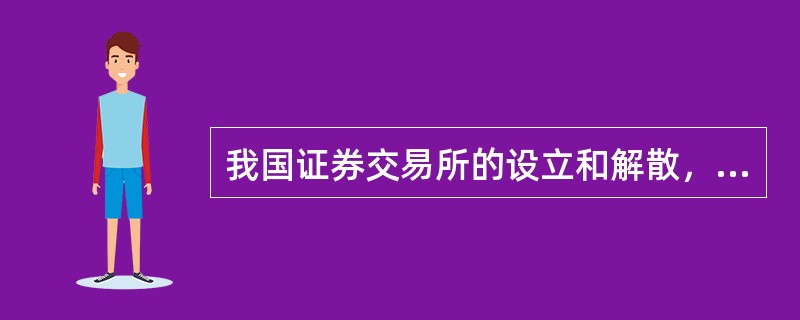 我国证券交易所的设立和解散，由（　　）决定。[2008年真题]