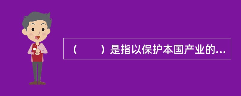 （　　）是指以保护本国产业的发展和市场为主要目的而对进口产品征收的关税。