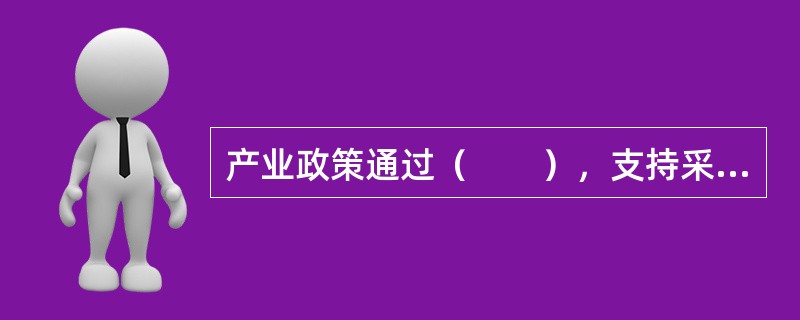 产业政策通过（　　），支持采用先进技术和淘汰落后技术，加快技术进步，提高科技进步在经济增长中所占比重，推进产业结构优化升级，促使经济由粗放经营向集约经营转变，提高宏观经济效益。