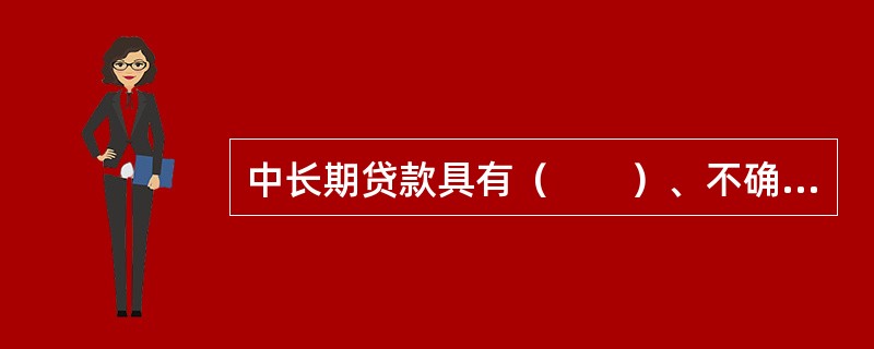 中长期贷款具有（　　）、不确定性因素多等特点，因而中长期贷款的利率较高，对企业的资信要求也高。