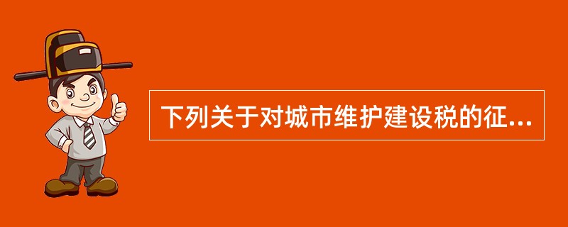 下列关于对城市维护建设税的征收的描述，正确的有（　　）。