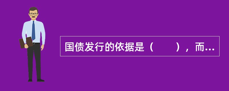 国债发行的依据是（　　），而它的基础又是国家的主权和资源。