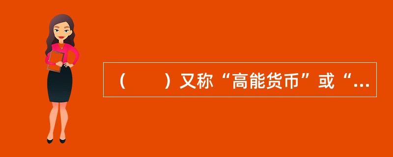 （　　）又称“高能货币”或“货币基数”，是指政府金融当局能够直接控制的货币。