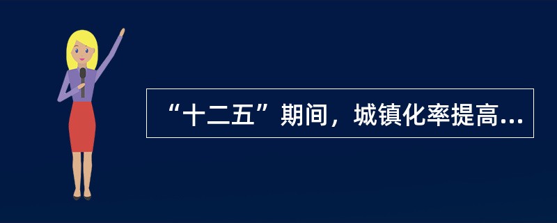 “十二五”期间，城镇化率提高（　　）个百分点，城乡区域发展的协调进一步增强。