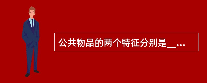 公共物品的两个特征分别是______和______。（　　）