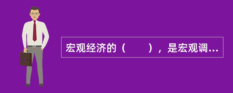 宏观经济的（　　），是宏观调控的依据。