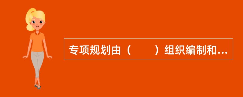 专项规划由（　　）组织编制和实施。