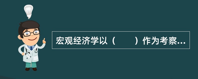 宏观经济学以（　　）作为考察对象，研究国民经济生产、分配、交换和消费的总量、结构、运行及其变化。