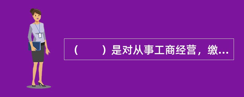 （　　）是对从事工商经营，缴纳产品税或增值税、消费税、营业税的单位和个人征收的一种税。