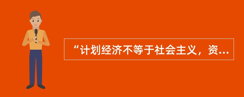 “计划经济不等于社会主义，资本主义也有计划；市场经济不等于资本主义，社会主义也有市场。”这句话说明（　　）。